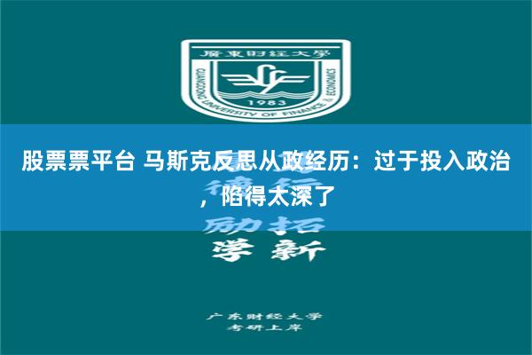 股票票平台 马斯克反思从政经历：过于投入政治，陷得太深了