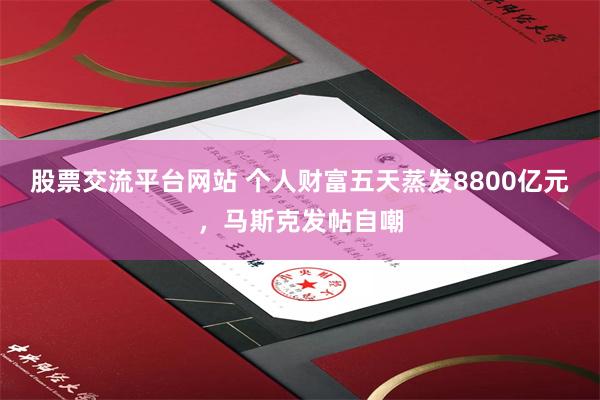 股票交流平台网站 个人财富五天蒸发8800亿元，马斯克发帖自嘲
