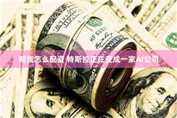 期货怎么配资 特斯拉正在变成一家AI公司