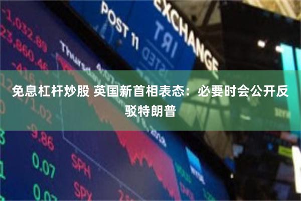 免息杠杆炒股 英国新首相表态：必要时会公开反驳特朗普