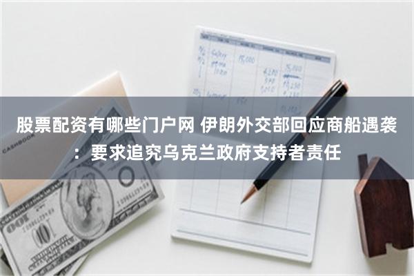 股票配资有哪些门户网 伊朗外交部回应商船遇袭：要求追究乌克兰政府支持者责任