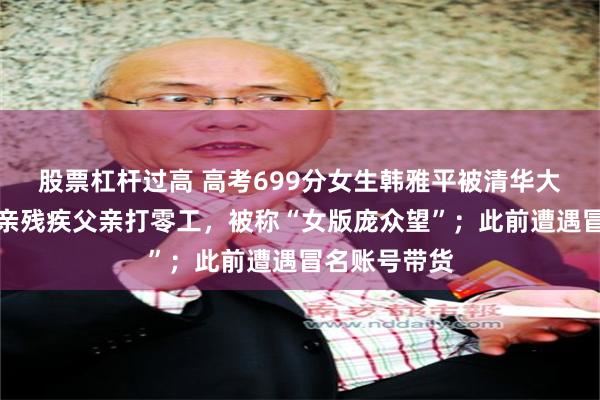 股票杠杆过高 高考699分女生韩雅平被清华大学录取：母亲残疾父亲打零工，被称“女版庞众望”；此前遭遇冒名账号带货