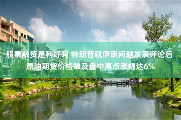 股票融资是利好吗 特朗普就伊朗问题发表评论后 原油期货价格触及盘中高点涨幅达6%