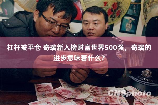 杠杆被平仓 奇瑞新入榜财富世界500强，奇瑞的进步意味着什么？