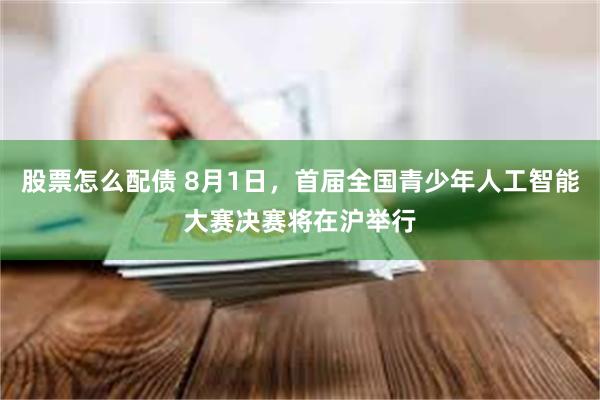 股票怎么配债 8月1日，首届全国青少年人工智能大赛决赛将在沪举行
