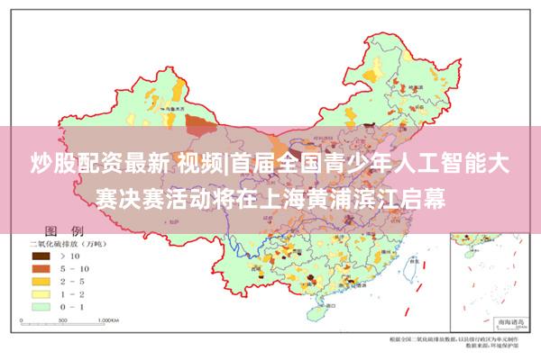 炒股配资最新 视频|首届全国青少年人工智能大赛决赛活动将在上海黄浦滨江启幕