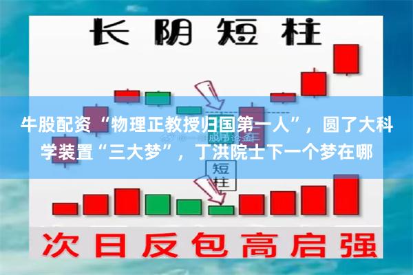 牛股配资 “物理正教授归国第一人”，圆了大科学装置“三大梦”，丁洪院士下一个梦在哪