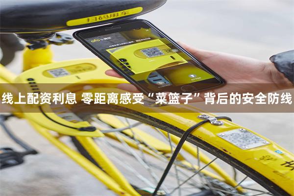 线上配资利息 零距离感受“菜篮子”背后的安全防线
