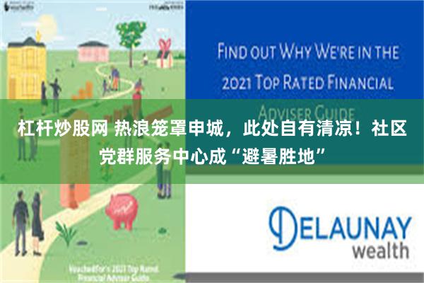 杠杆炒股网 热浪笼罩申城，此处自有清凉！社区党群服务中心成“避暑胜地”