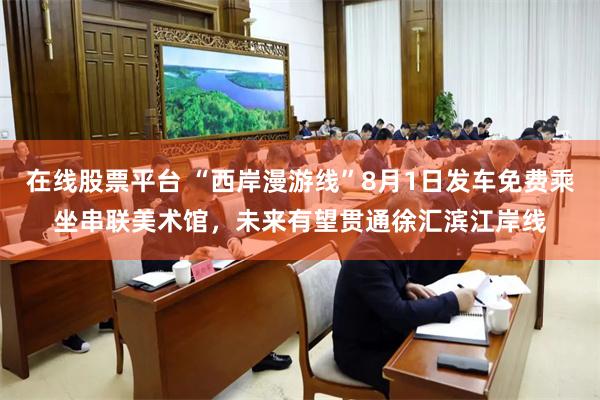 在线股票平台 “西岸漫游线”8月1日发车免费乘坐串联美术馆，未来有望贯通徐汇滨江岸线