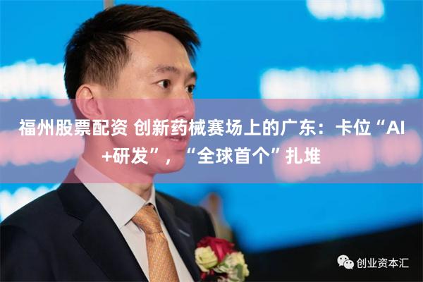 福州股票配资 创新药械赛场上的广东：卡位“AI+研发”，“全球首个”扎堆