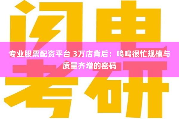 专业股票配资平台 3万店背后：鸣鸣很忙规模与质量齐增的密码