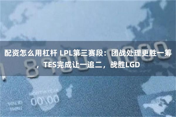配资怎么用杠杆 LPL第三赛段：团战处理更胜一筹，TES完成让一追二，战胜LGD