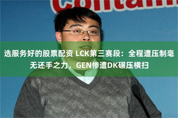 选服务好的股票配资 LCK第三赛段：全程遭压制毫无还手之力，GEN惨遭DK碾压横扫