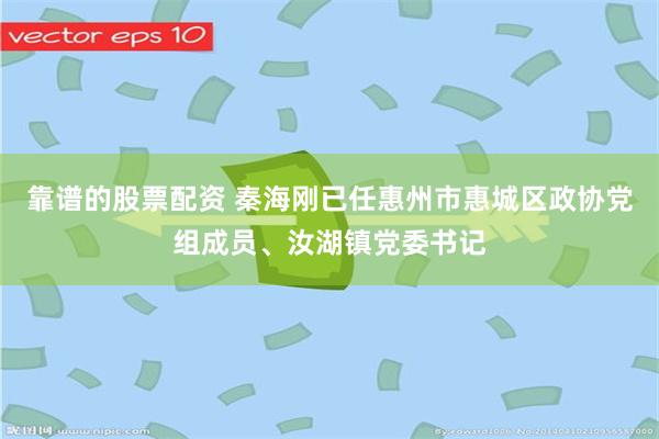 靠谱的股票配资 秦海刚已任惠州市惠城区政协党组成员、汝湖镇党委书记