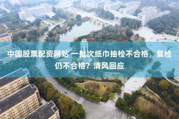 中国股票配资网站 一批次纸巾抽检不合格，复检仍不合格？清风回应