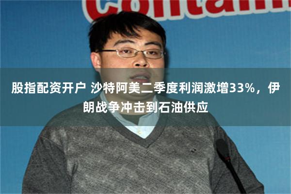 股指配资开户 沙特阿美二季度利润激增33%，伊朗战争冲击到石油供应