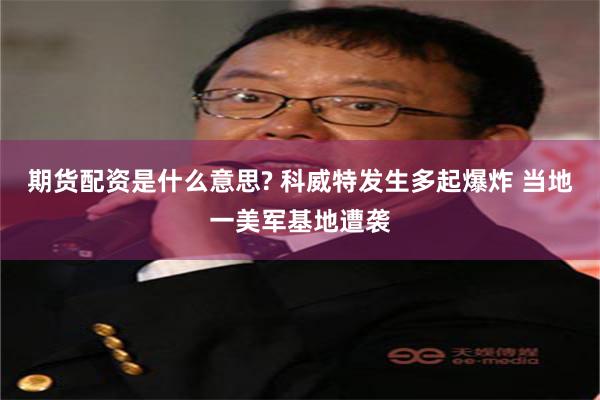 期货配资是什么意思? 科威特发生多起爆炸 当地一美军基地遭袭