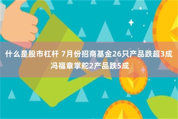 什么是股市杠杆 7月份招商基金26只产品跌超3成 冯福章掌舵2产品跌5成
