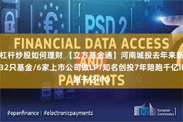 杠杆炒股如何理财 【立方基金通】河南城投去年来新设32只基金/6家上市公司做LP/知名创投7年陪跑千亿IPO