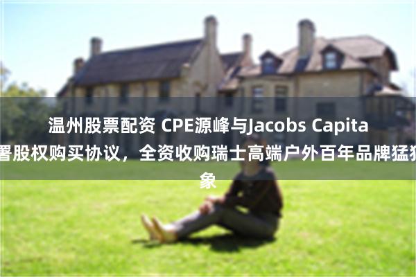 温州股票配资 CPE源峰与Jacobs Capital签署股权购买协议，全资收购瑞士高端户外百年品牌猛犸象