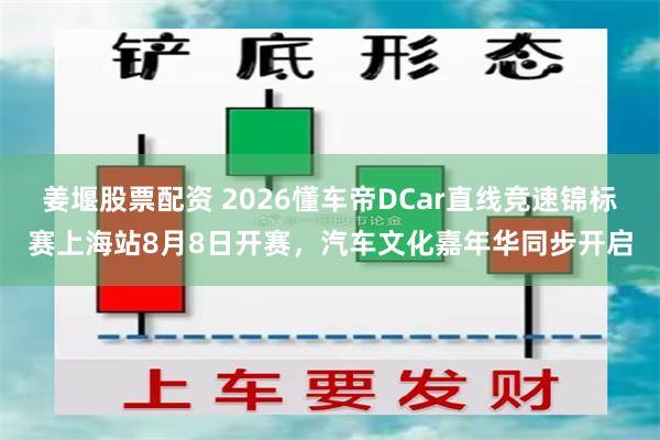 姜堰股票配资 2026懂车帝DCar直线竞速锦标赛上海站8月8日开赛，汽车文化嘉年华同步开启