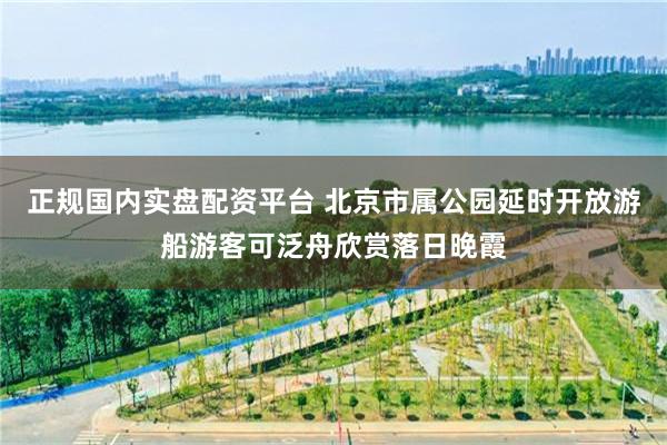 正规国内实盘配资平台 北京市属公园延时开放游船游客可泛舟欣赏落日晚霞