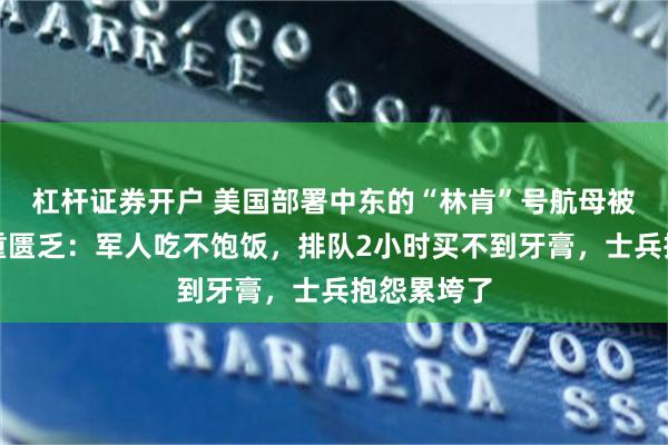 杠杆证券开户 美国部署中东的“林肯”号航母被曝物资严重匮乏：军人吃不饱饭，排队2小时买不到牙膏，士兵抱怨累垮了