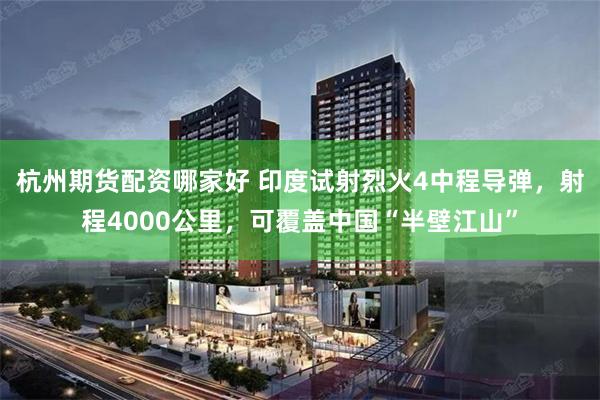 杭州期货配资哪家好 印度试射烈火4中程导弹，射程4000公里，可覆盖中国“半壁江山”