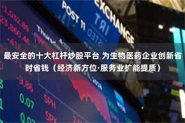 最安全的十大杠杆炒股平台 为生物医药企业创新省时省钱（经济新方位·服务业扩能提质）