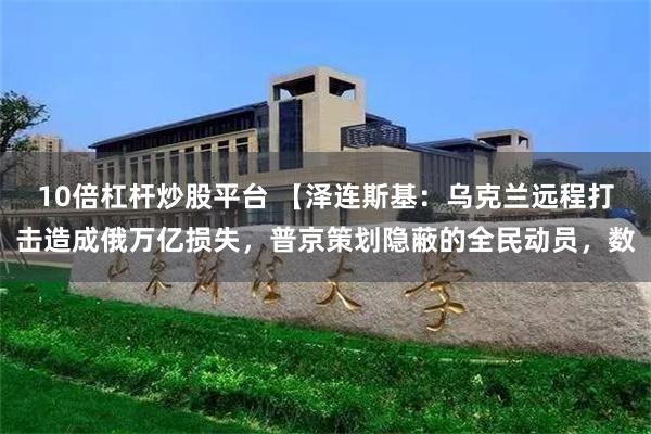 10倍杠杆炒股平台 【泽连斯基：乌克兰远程打击造成俄万亿损失，普京策划隐蔽的全民动员，数