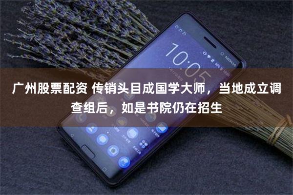 广州股票配资 传销头目成国学大师,当地成立调查组后,如是书院仍在招生