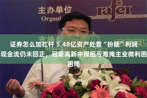 证券怎么加杠杆 5.48亿资产处置“扮靓”利润，现金流仍未回正，冠豪高新中报扭亏难掩主业微利困局