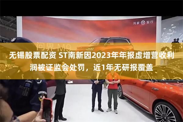 无锡股票配资 ST南新因2023年年报虚增营收利润被证监会处罚，近1年无研报覆盖