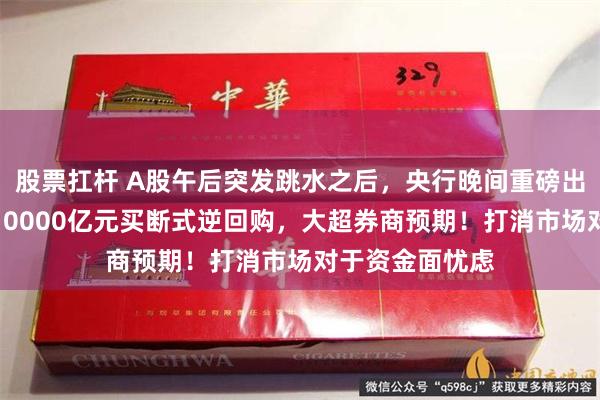 股票扛杆 A股午后突发跳水之后，央行晚间重磅出手！等量续作10000亿元买断式逆回购，大超券商预期！打消市场对于资金面忧虑