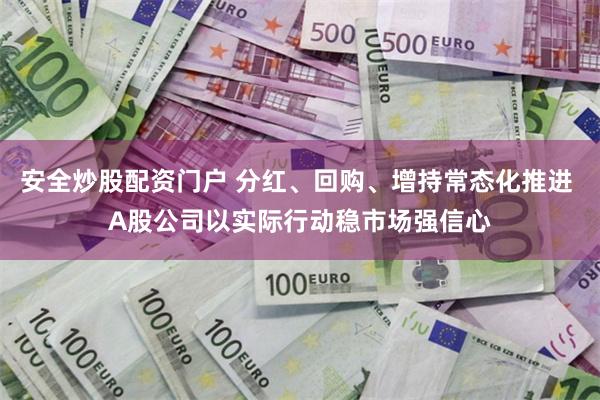 安全炒股配资门户 分红、回购、增持常态化推进 A股公司以实际行动稳市场强信心