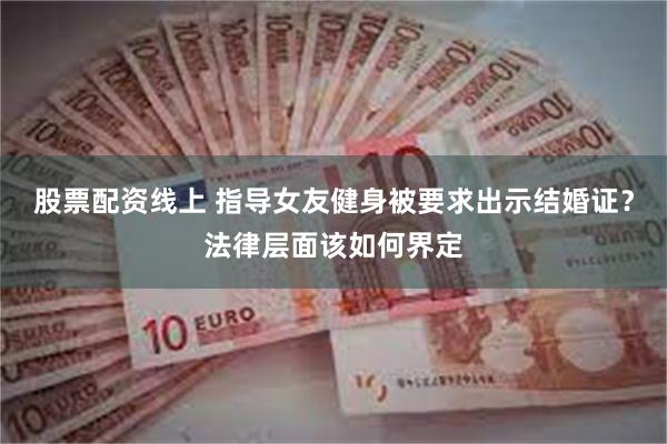 股票配资线上 指导女友健身被要求出示结婚证？法律层面该如何界定