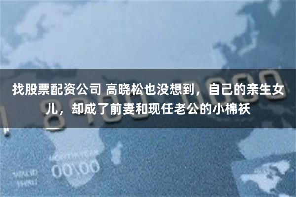 找股票配资公司 高晓松也没想到，自己的亲生女儿，却成了前妻和现任老公的小棉袄