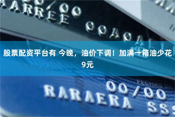股票配资平台有 今晚，油价下调！加满一箱油少花9元