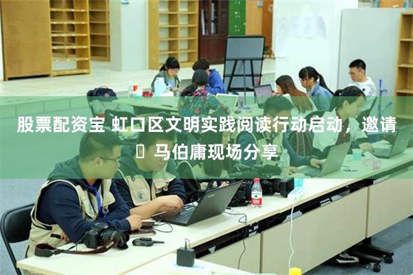 股票配资宝 虹口区文明实践阅读行动启动，邀请​马伯庸现场分享