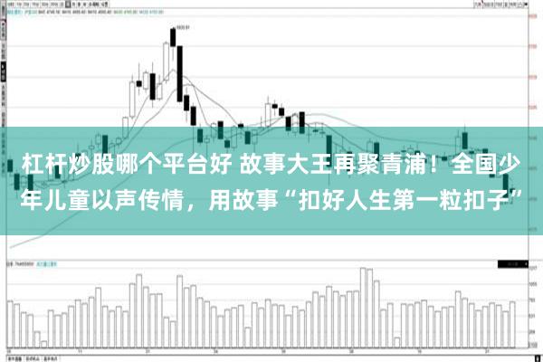 杠杆炒股哪个平台好 故事大王再聚青浦！全国少年儿童以声传情，用故事“扣好人生第一粒扣子”