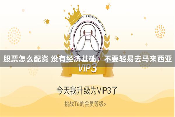 股票怎么配资 没有经济基础，不要轻易去马来西亚