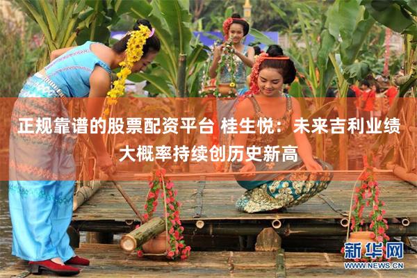 正规靠谱的股票配资平台 桂生悦：未来吉利业绩大概率持续创历史新高
