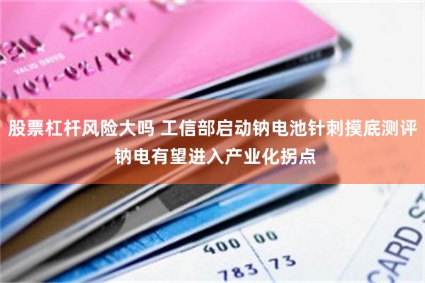 股票杠杆风险大吗 工信部启动钠电池针刺摸底测评 钠电有望进入产业化拐点