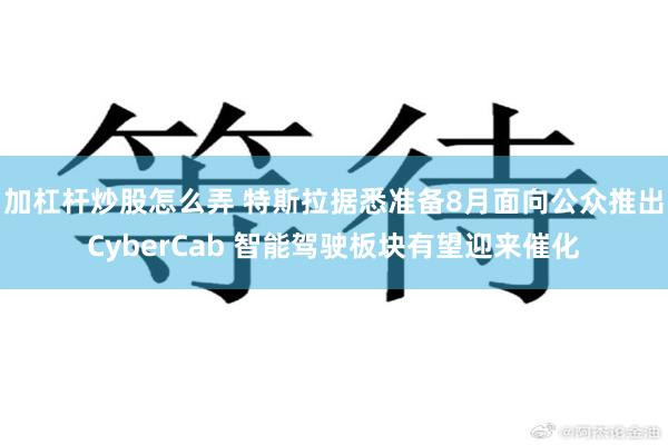 加杠杆炒股怎么弄 特斯拉据悉准备8月面向公众推出CyberCab 智能驾驶板块有望迎来催化