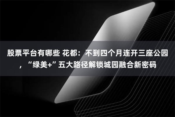 股票平台有哪些 花都:不到四个月连开三座公园,“绿美+”五大路径解锁城园融合新密码