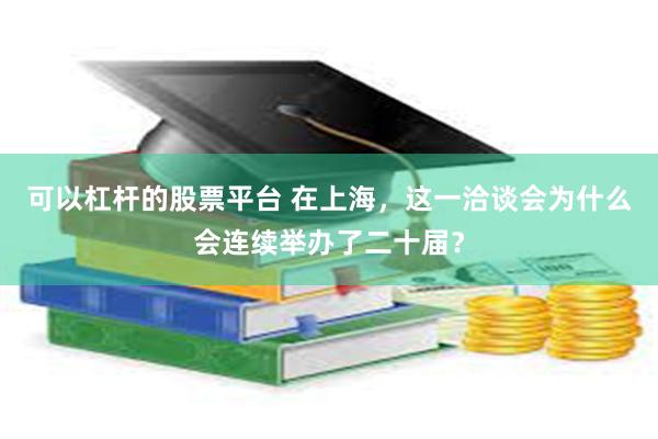 可以杠杆的股票平台 在上海,这一洽谈会为什么会连续举办了二十届?