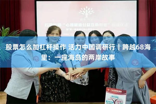 股票怎么加杠杆操作 活力中国调研行｜跨越68海里：一座海岛的两岸故事