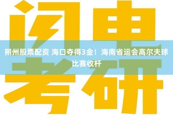 朔州股票配资 海口夺得3金！海南省运会高尔夫球比赛收杆