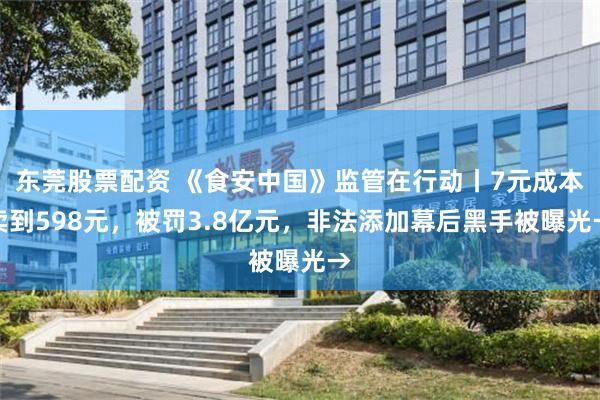 东莞股票配资 《食安中国》监管在行动丨7元成本卖到598元，被罚3.8亿元，非法添加幕后黑手被曝光→